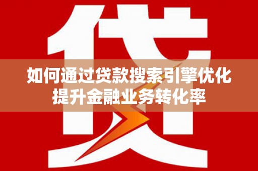 怀化如何通过贷款搜索引擎优化提升金融业务转化率