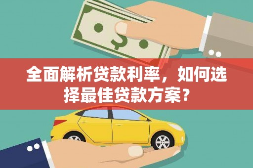 怀化全面解析贷款利率，如何选择最佳贷款方案？
