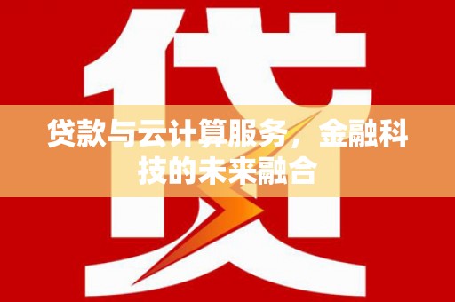 怀化贷款与云计算服务，金融科技的未来融合