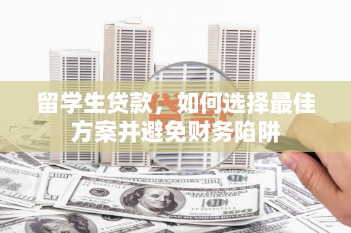 怀化留学生贷款，如何选择最佳方案并避免财务陷阱