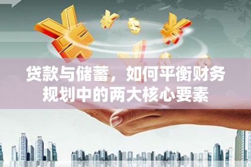 怀化贷款与储蓄，如何平衡财务规划中的两大核心要素