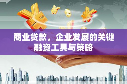 怀化商业贷款，企业发展的关键融资工具与策略