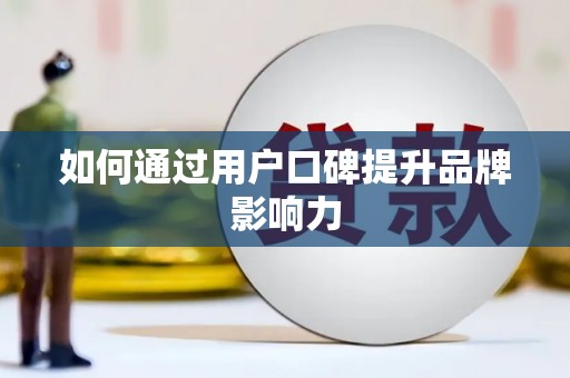 怀化如何通过用户口碑提升品牌影响力
