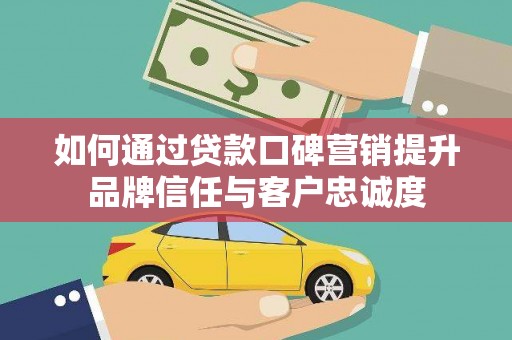 怀化如何通过贷款口碑营销提升品牌信任与客户忠诚度