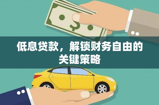 怀化低息贷款，解锁财务自由的关键策略