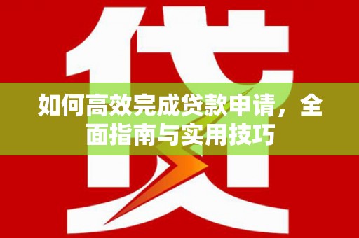 怀化如何高效完成贷款申请，全面指南与实用技巧
