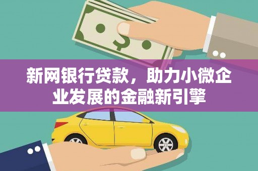 怀化新网银行贷款，助力小微企业发展的金融新引擎