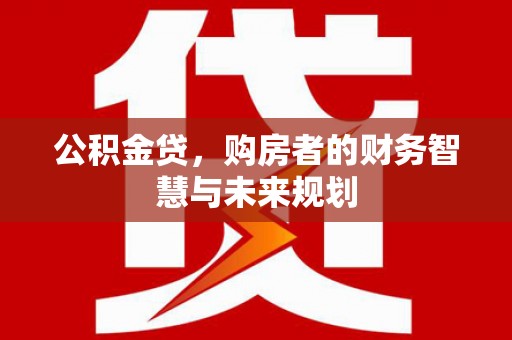 怀化公积金贷，购房者的财务智慧与未来规划
