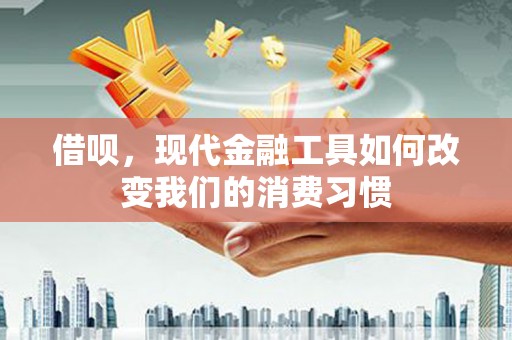 怀化借呗，现代金融工具如何改变我们的消费习惯