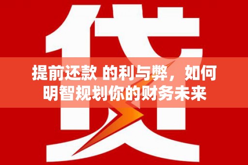 怀化提前还款 的利与弊，如何明智规划你的财务未来
