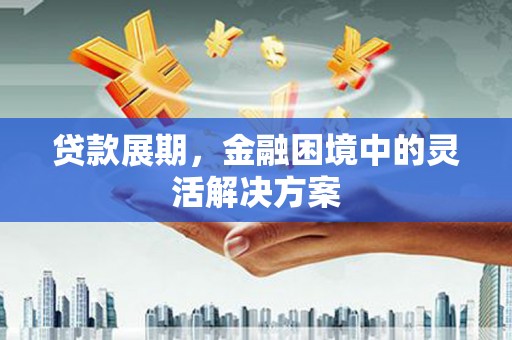 怀化贷款展期，金融困境中的灵活解决方案