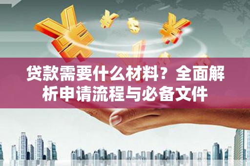 怀化贷款需要什么材料？全面解析申请流程与必备文件
