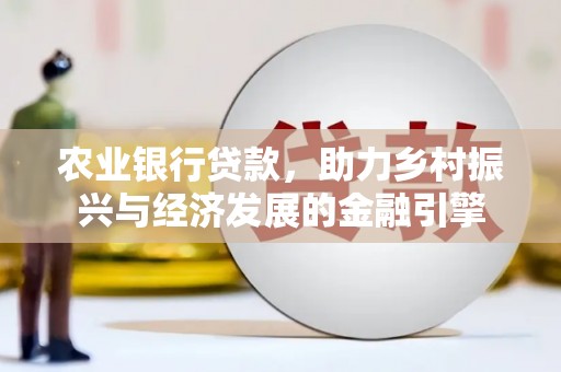 怀化农业银行贷款，助力乡村振兴与经济发展的金融引擎