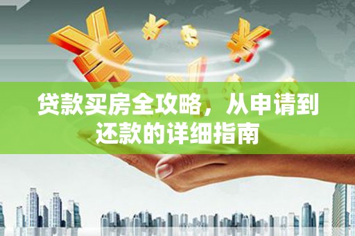 怀化贷款买房全攻略，从申请到还款的详细指南