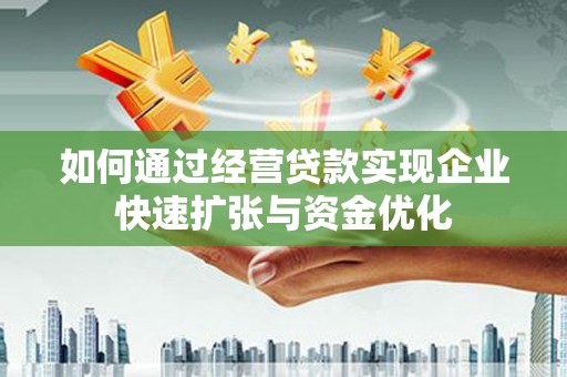 怀化如何通过经营贷款实现企业快速扩张与资金优化