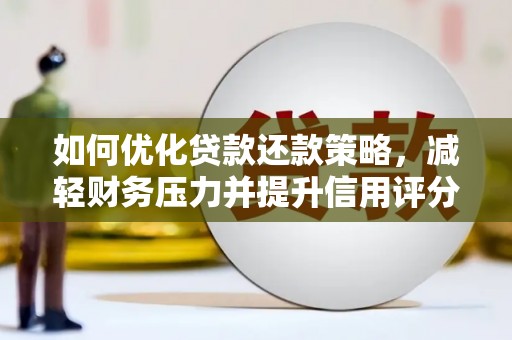 怀化如何优化贷款还款策略，减轻财务压力并提升信用评分