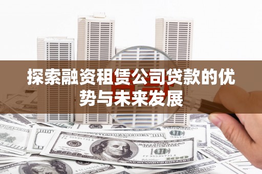 怀化探索融资租赁公司贷款的优势与未来发展
