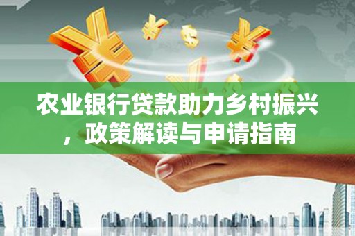怀化农业银行贷款助力乡村振兴，政策解读与申请指南