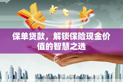 怀化保单贷款，解锁保险现金价值的智慧之选