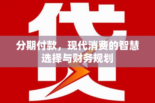 怀化分期付款，现代消费的智慧选择与财务规划
