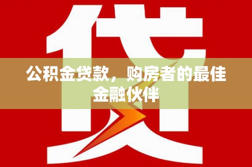 怀化公积金贷款，购房者的最佳金融伙伴