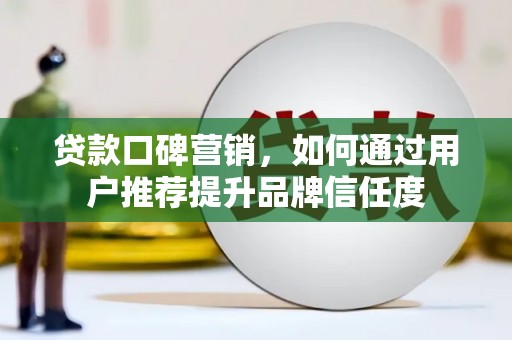 怀化贷款口碑营销，如何通过用户推荐提升品牌信任度
