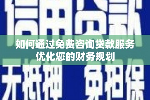 怀化如何通过免费咨询贷款服务优化您的财务规划