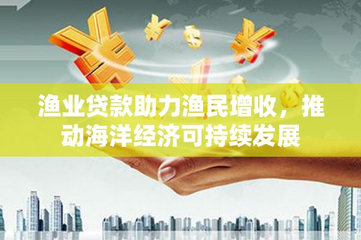 怀化渔业贷款助力渔民增收，推动海洋经济可持续发展