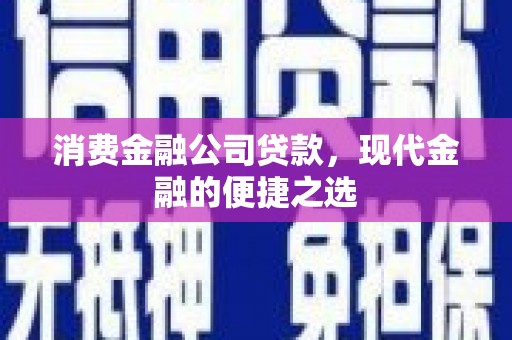 怀化消费金融公司贷款，现代金融的便捷之选