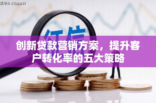 怀化创新贷款营销方案，提升客户转化率的五大策略