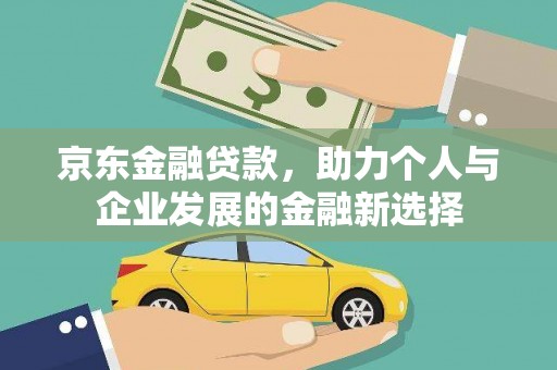 怀化京东金融贷款，助力个人与企业发展的金融新选择