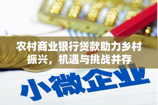 怀化农村商业银行贷款助力乡村振兴，机遇与挑战并存