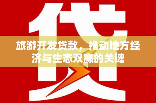 怀化旅游开发贷款，推动地方经济与生态双赢的关键