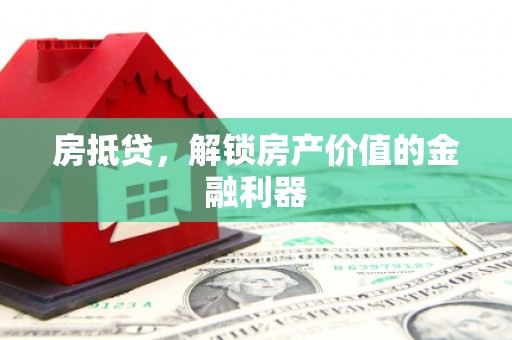 怀化房抵贷，解锁房产价值的金融利器