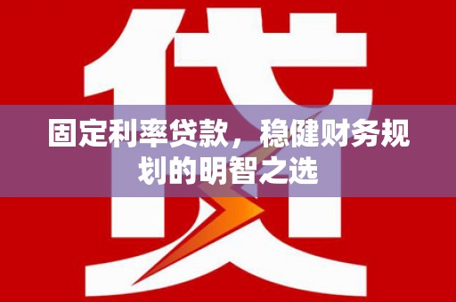 怀化固定利率贷款，稳健财务规划的明智之选