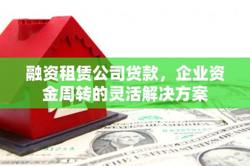 怀化融资租赁公司贷款，企业资金周转的灵活解决方案