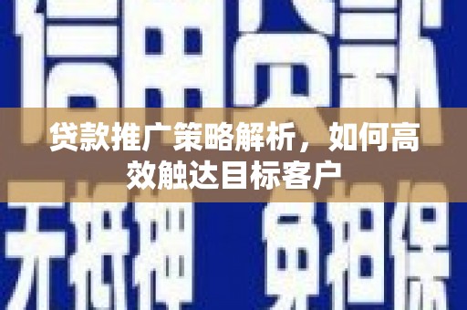 怀化贷款推广策略解析，如何高效触达目标客户