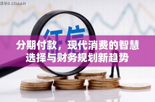 怀化分期付款，现代消费的智慧选择与财务规划新趋势