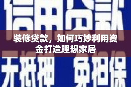 怀化装修贷款，如何巧妙利用资金打造理想家居