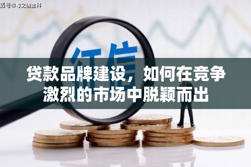 怀化贷款品牌建设，如何在竞争激烈的市场中脱颖而出