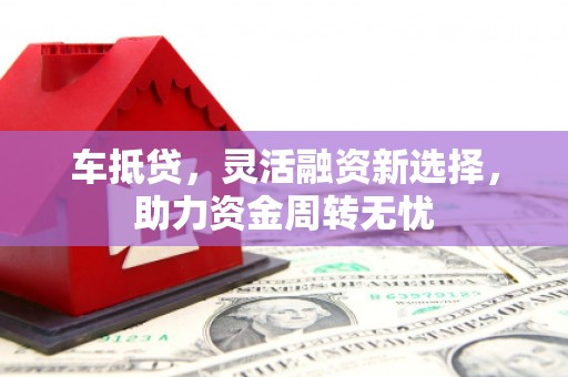 怀化车抵贷，灵活融资新选择，助力资金周转无忧