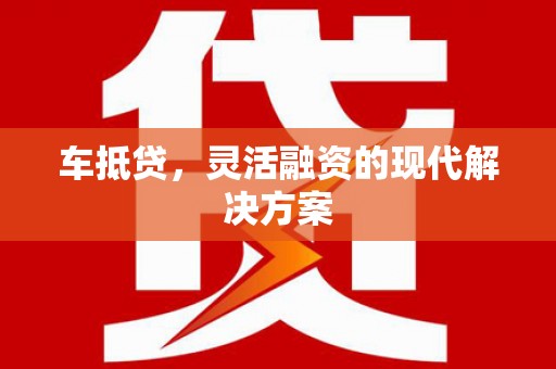 怀化车抵贷，灵活融资的现代解决方案
