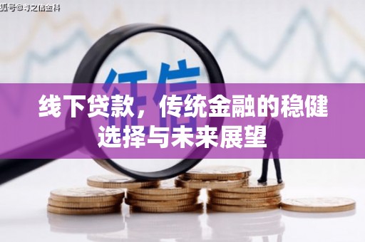 怀化线下贷款，传统金融的稳健选择与未来展望