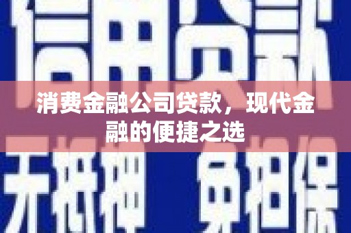 怀化消费金融公司贷款，现代金融的便捷之选
