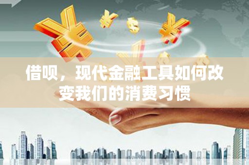 怀化借呗，现代金融工具如何改变我们的消费习惯