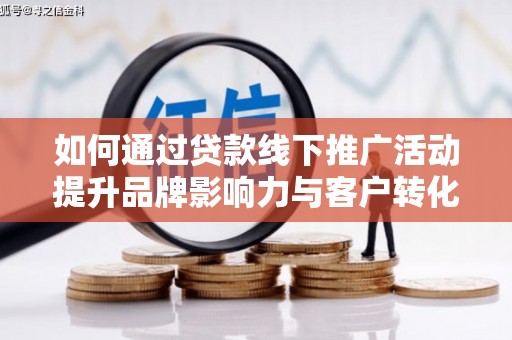 怀化如何通过贷款线下推广活动提升品牌影响力与客户转化率