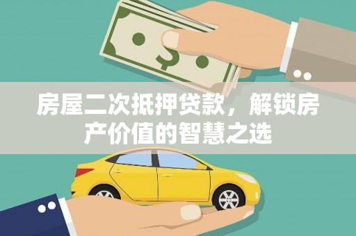 怀化房屋二次抵押贷款，解锁房产价值的智慧之选