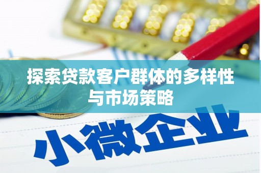 怀化探索贷款客户群体的多样性与市场策略