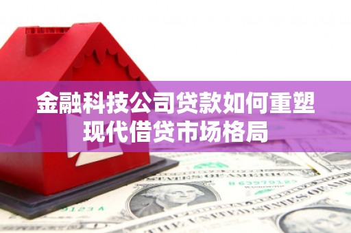 怀化金融科技公司贷款如何重塑现代借贷市场格局