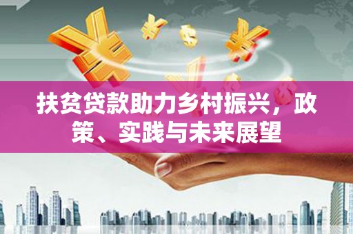怀化扶贫贷款助力乡村振兴，政策、实践与未来展望